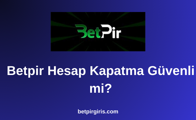 Betpir Hesap Kapatma Güvenli mi